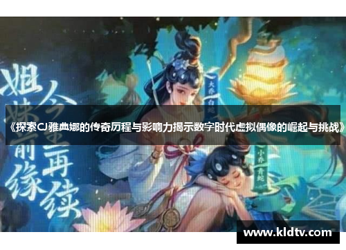 《探索CJ雅典娜的传奇历程与影响力揭示数字时代虚拟偶像的崛起与挑战》